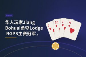 【赛事复盘】华人玩家Jiang Bohuai勇夺Lodge RGPS主赛冠军，从现金桌到大赛场的成长之路